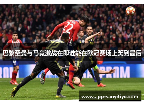 巴黎圣曼与马竞激战在即谁能在欧冠赛场上笑到最后