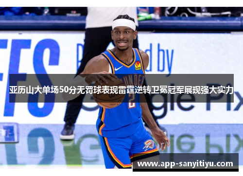 亚历山大单场50分无罚球表现雷霆逆转卫冕冠军展现强大实力